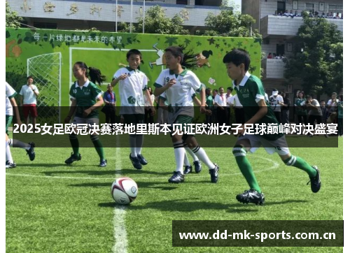 2025女足欧冠决赛落地里斯本见证欧洲女子足球巅峰对决盛宴