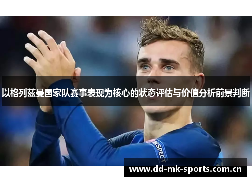 以格列兹曼国家队赛事表现为核心的状态评估与价值分析前景判断 以格列兹曼国家队赛事表现为核心的状态评估与价值分析前景判断