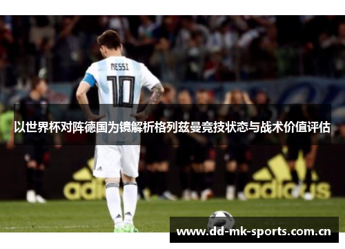 以世界杯对阵德国为镜解析格列兹曼竞技状态与战术价值评估 以世界杯对阵德国为镜解析格列兹曼竞技状态与战术价值评估