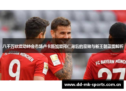 八千万欧震动转会市场卢卡斯加盟拜仁背后的豪赌与新王朝蓝图解析